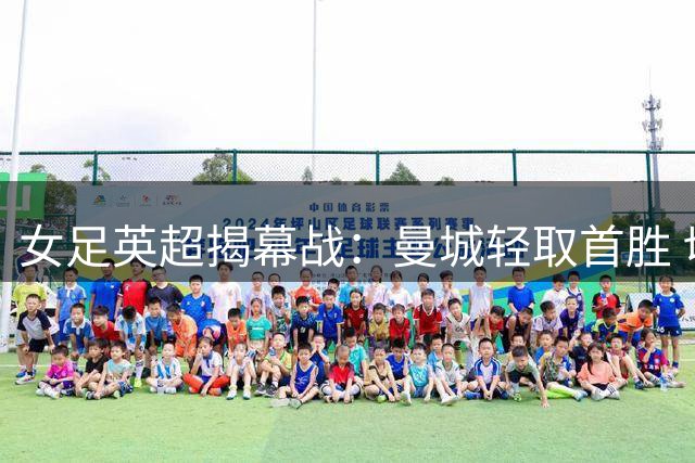 女足英超揭幕战：曼城轻取首胜 切尔西难破僵局
